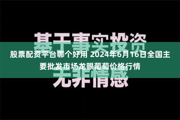 股票配资平台哪个好用 2024年6月16日全国主要批发市场龙眼葡萄价格行情