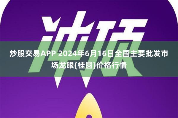 炒股交易APP 2024年6月16日全国主要批发市场龙眼(桂圆)价格行情