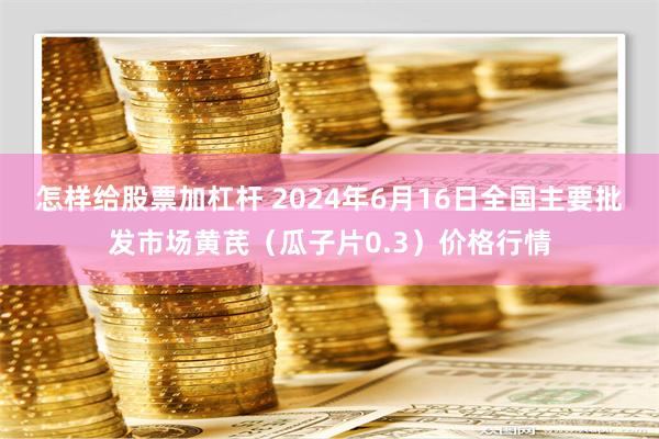 怎样给股票加杠杆 2024年6月16日全国主要批发市场黄芪（瓜子片0.3）价格行情