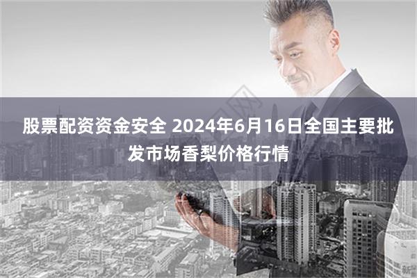 股票配资资金安全 2024年6月16日全国主要批发市场香梨价格行情