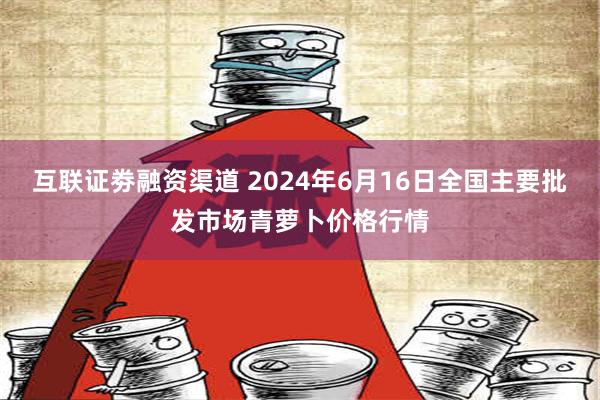 互联证劵融资渠道 2024年6月16日全国主要批发市场青萝卜价格行情