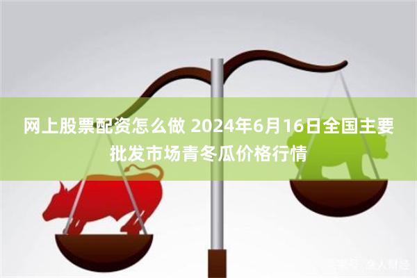 网上股票配资怎么做 2024年6月16日全国主要批发市场青冬瓜价格行情