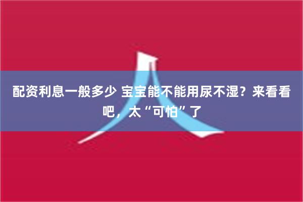 配资利息一般多少 宝宝能不能用尿不湿？来看看吧，太“可怕”了