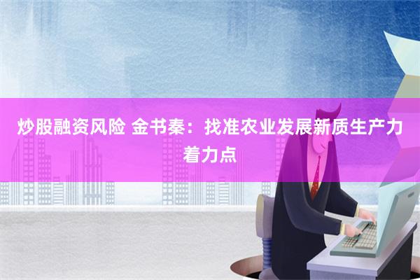 炒股融资风险 金书秦：找准农业发展新质生产力着力点