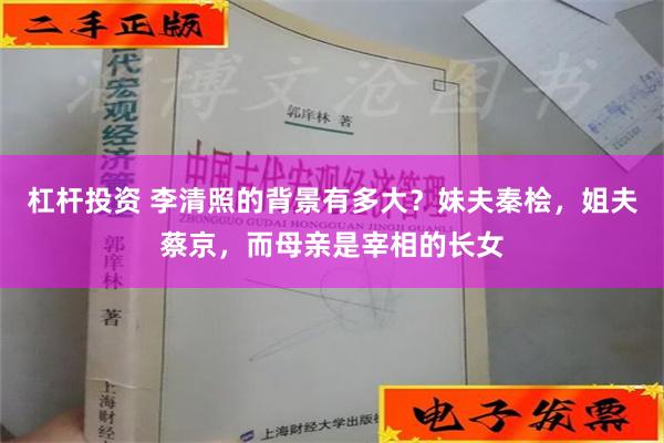 杠杆投资 李清照的背景有多大？妹夫秦桧，姐夫蔡京，而母亲是宰相的长女