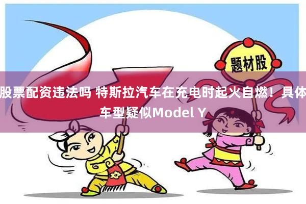 股票配资违法吗 特斯拉汽车在充电时起火自燃！具体车型疑似Model Y