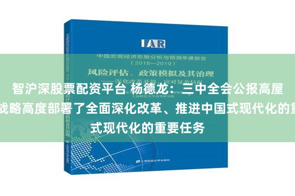 智沪深股票配资平台 杨德龙：三中全会公报高屋建瓴 从战略高度部署了全面深化改革、推进中国式现代化的重要任务