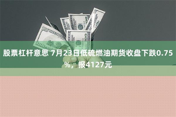 股票杠杆意思 7月23日低硫燃油期货收盘下跌0.75%，报4127元