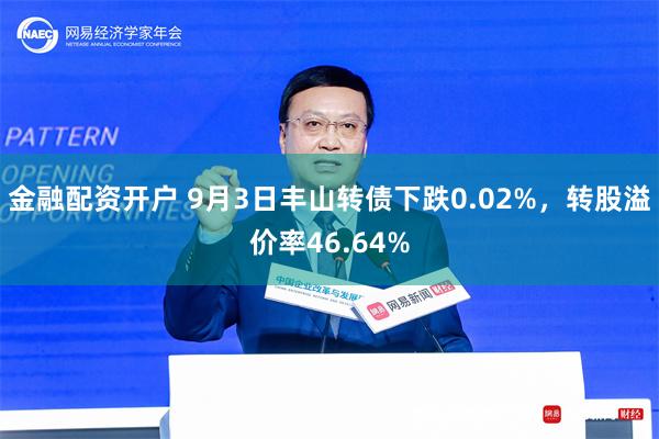 金融配资开户 9月3日丰山转债下跌0.02%，转股溢价率46.64%