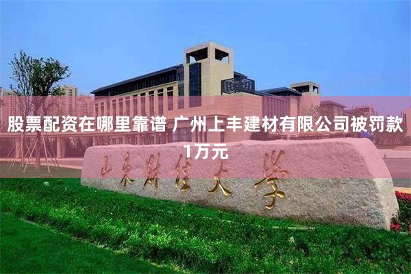 股票配资在哪里靠谱 广州上丰建材有限公司被罚款1万元