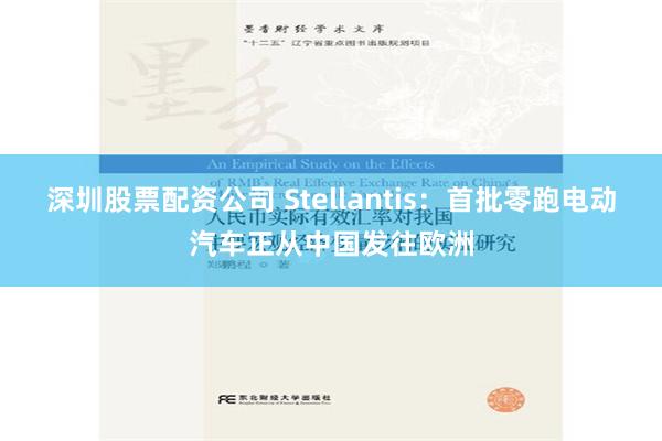 深圳股票配资公司 Stellantis：首批零跑电动汽车正从中国发往欧洲