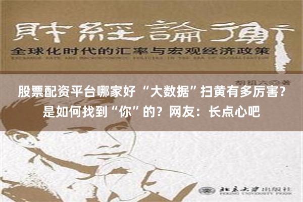 股票配资平台哪家好 “大数据”扫黄有多厉害？是如何找到“你”的？网友：长点心吧