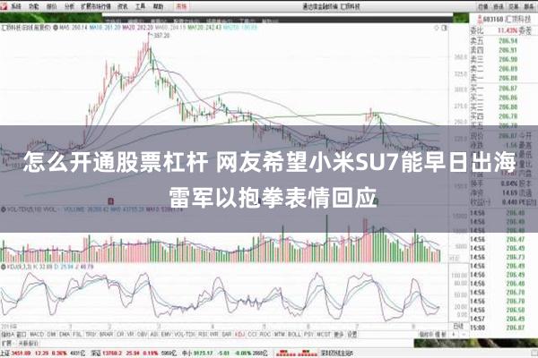 怎么开通股票杠杆 网友希望小米SU7能早日出海 雷军以抱拳表情回应