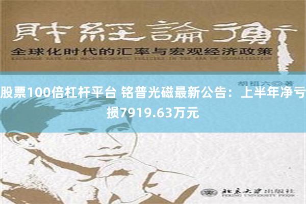 股票100倍杠杆平台 铭普光磁最新公告：上半年净亏损7919.63万元