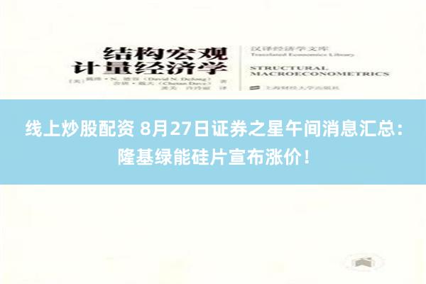 线上炒股配资 8月27日证券之星午间消息汇总：隆基绿能硅片宣布涨价！