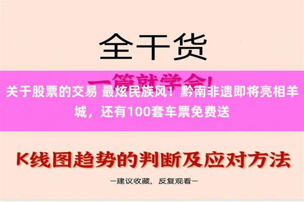 关于股票的交易 最炫民族风！黔南非遗即将亮相羊城，还有100套车票免费送