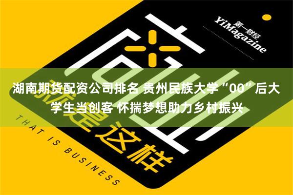 湖南期货配资公司排名 贵州民族大学“00”后大学生当创客 怀揣梦想助力乡村振兴