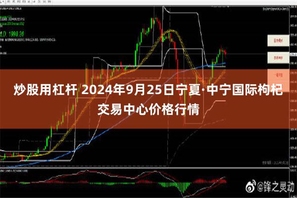 炒股用杠杆 2024年9月25日宁夏·中宁国际枸杞交易中心价格行情