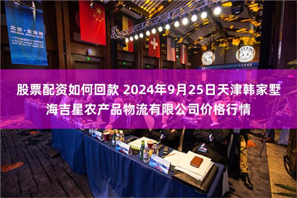 股票配资如何回款 2024年9月25日天津韩家墅海吉星农产品物流有限公司价格行情