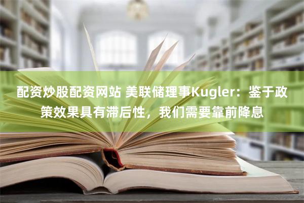 配资炒股配资网站 美联储理事Kugler：鉴于政策效果具有滞后性，我们需要靠前降息