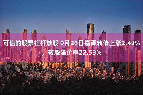 可信的股票杠杆炒股 9月26日嘉泽转债上涨2.43%，转股溢价率22.53%