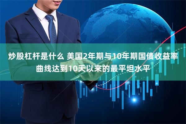 炒股杠杆是什么 美国2年期与10年期国债收益率曲线达到10天以来的最平坦水平