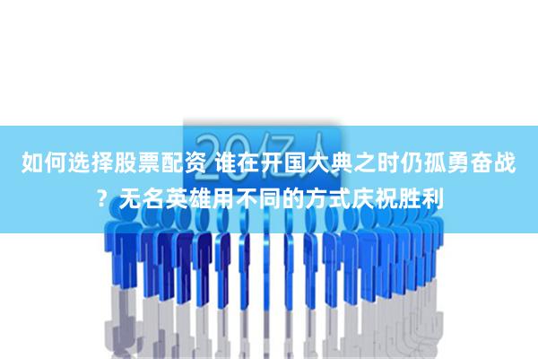 如何选择股票配资 谁在开国大典之时仍孤勇奋战？无名英雄用不同的方式庆祝胜利