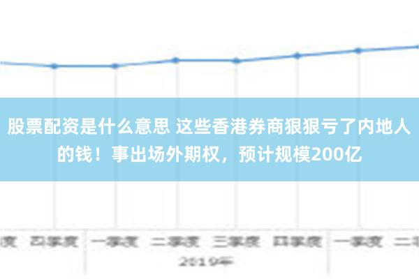 股票配资是什么意思 这些香港券商狠狠亏了内地人的钱！事出场外期权，预计规模200亿