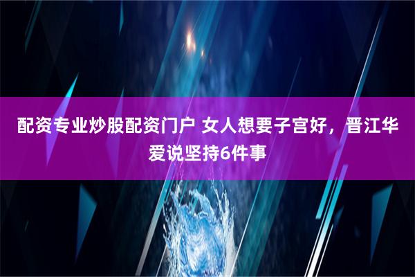 配资专业炒股配资门户 女人想要子宫好，晋江华爱说坚持6件事