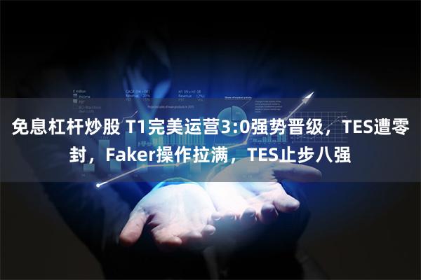 免息杠杆炒股 T1完美运营3:0强势晋级，TES遭零封，Faker操作拉满，TES止步八强