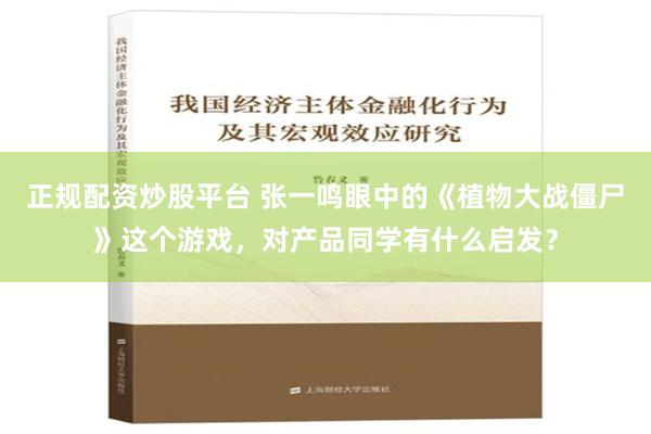 正规配资炒股平台 张一鸣眼中的《植物大战僵尸》这个游戏，对产品同学有什么启发？