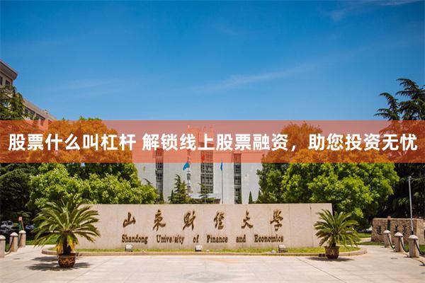 股票什么叫杠杆 解锁线上股票融资，助您投资无忧