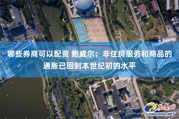 哪些券商可以配资 鲍威尔：非住房服务和商品的通胀已回到本世纪初的水平