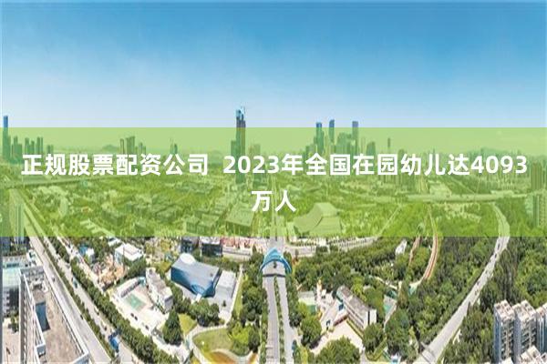 正规股票配资公司  2023年全国在园幼儿达4093万人