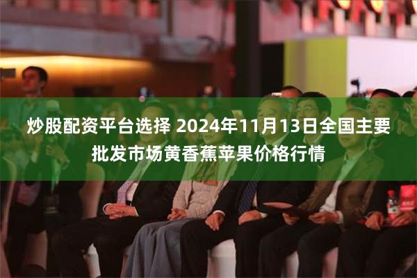 炒股配资平台选择 2024年11月13日全国主要批发市场黄香蕉苹果价格行情