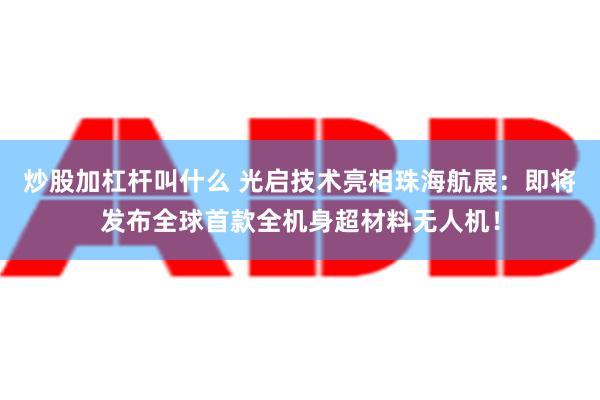 炒股加杠杆叫什么 光启技术亮相珠海航展：即将发布全球首款全机身超材料无人机！