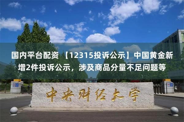 国内平台配资 【12315投诉公示】中国黄金新增2件投诉公示，涉及商品分量不足问题等