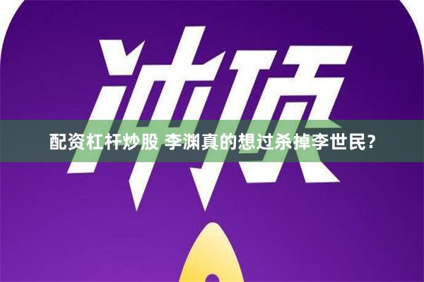 配资杠杆炒股 李渊真的想过杀掉李世民？