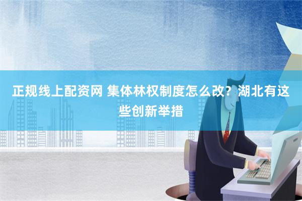 正规线上配资网 集体林权制度怎么改？湖北有这些创新举措