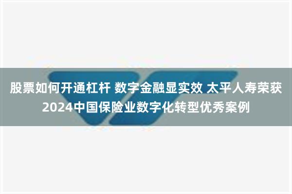 股票如何开通杠杆 数字金融显实效 太平人寿荣获2024中国保险业数字化转型优秀案例