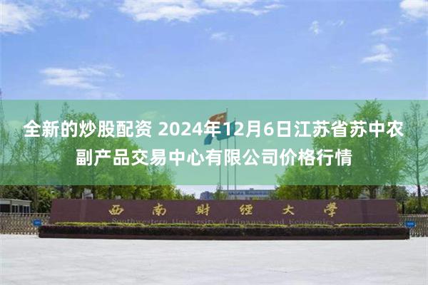 全新的炒股配资 2024年12月6日江苏省苏中农副产品交易中心有限公司价格行情