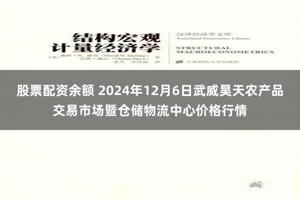 股票配资余额 2024年12月6日武威昊天农产品交易市场暨仓储物流中心价格行情