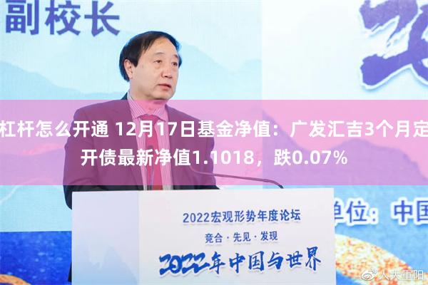 杠杆怎么开通 12月17日基金净值：广发汇吉3个月定开债最新净值1.1018，跌0.07%