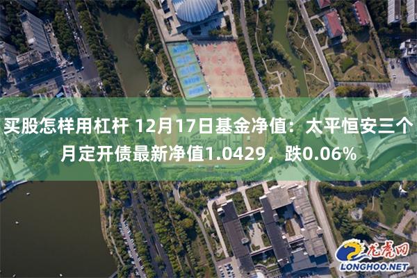 买股怎样用杠杆 12月17日基金净值：太平恒安三个月定开债最新净值1.0429，跌0.06%