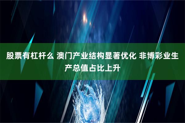 股票有杠杆么 澳门产业结构显著优化 非博彩业生产总值占比上升