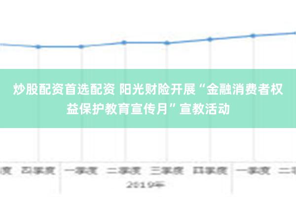 炒股配资首选配资 阳光财险开展“金融消费者权益保护教育宣传月”宣教活动