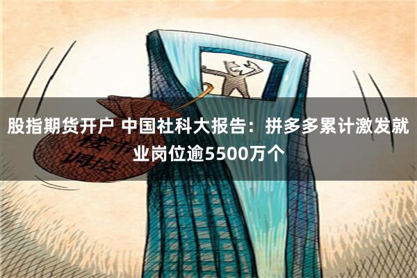 股指期货开户 中国社科大报告：拼多多累计激发就业岗位逾5500万个