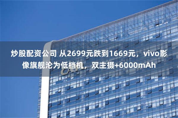 炒股配资公司 从2699元跌到1669元，vivo影像旗舰沦为低档机，双主摄+6000mAh