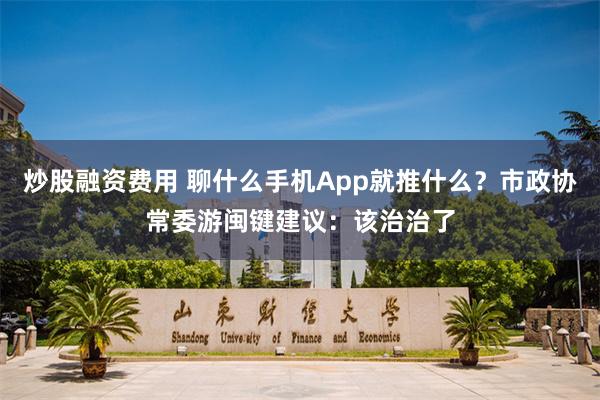 炒股融资费用 聊什么手机App就推什么？市政协常委游闽键建议：该治治了