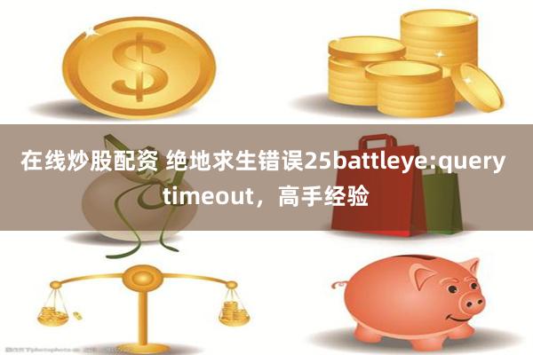 在线炒股配资 绝地求生错误25battleye:query timeout，高手经验